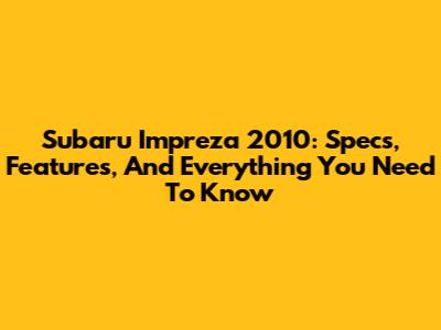 Subaru Impreza 2010: Specs, Features, And Everything You Need To Know