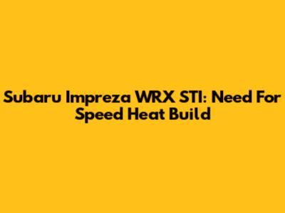 Subaru Impreza WRX STI: Need For Speed Heat Build