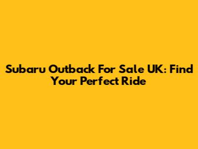 Subaru Outback For Sale UK: Find Your Perfect Ride