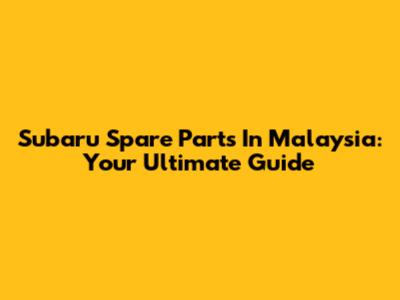 Subaru Spare Parts In Malaysia: Your Ultimate Guide