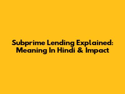 Subprime Lending Explained: Meaning In Hindi & Impact