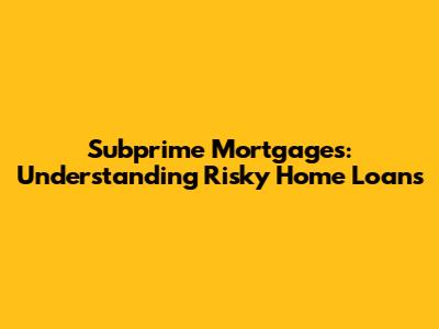 Subprime Mortgages: Understanding Risky Home Loans
