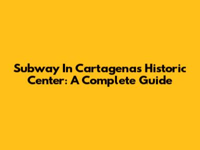 Subway In Cartagena's Historic Center: A Complete Guide