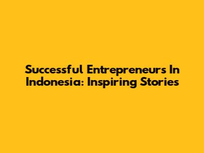 Successful Entrepreneurs In Indonesia: Inspiring Stories