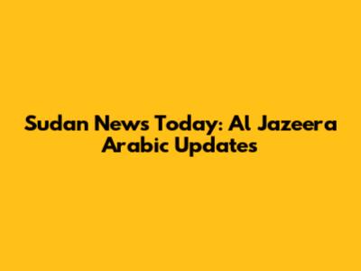 Sudan News Today: Al Jazeera Arabic Updates
