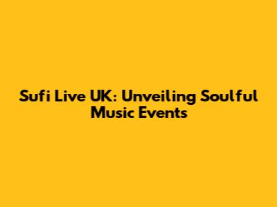 Sufi Live UK: Unveiling Soulful Music Events
