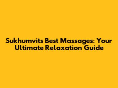 Sukhumvit's Best Massages: Your Ultimate Relaxation Guide