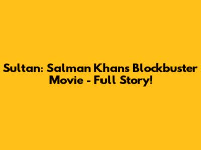 Sultan: Salman Khan's Blockbuster Movie - Full Story!