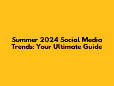 Summer 2024 Social Media Trends: Your Ultimate Guide