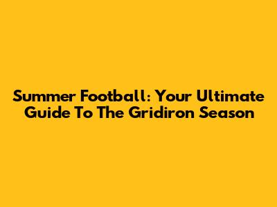 Summer Football: Your Ultimate Guide To The Gridiron Season