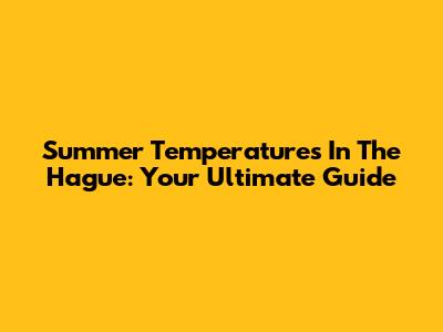 Summer Temperatures In The Hague: Your Ultimate Guide