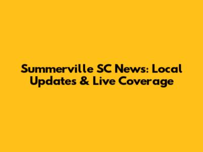 Summerville SC News: Local Updates & Live Coverage