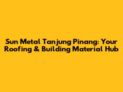 Sun Metal Tanjung Pinang: Your Roofing & Building Material Hub