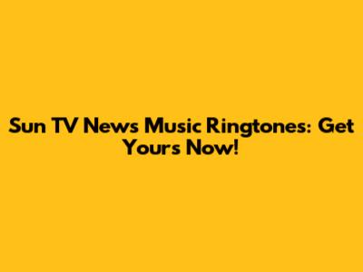 Sun TV News Music Ringtones: Get Yours Now!