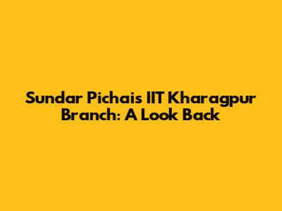 Sundar Pichai's IIT Kharagpur Branch: A Look Back
