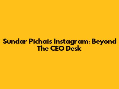 Sundar Pichai's Instagram: Beyond The CEO Desk