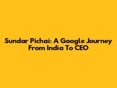Sundar Pichai: A Google Journey From India To CEO