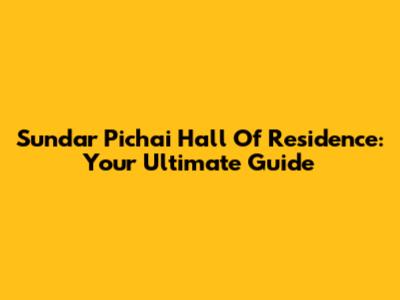 Sundar Pichai Hall Of Residence: Your Ultimate Guide