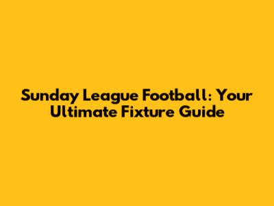 Sunday League Football: Your Ultimate Fixture Guide