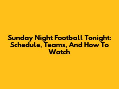 Sunday Night Football Tonight: Schedule, Teams, And How To Watch