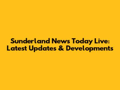 Sunderland News Today Live: Latest Updates & Developments