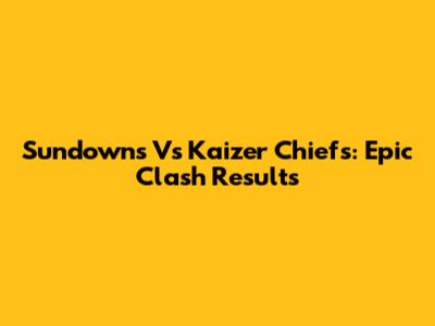 Sundowns Vs Kaizer Chiefs: Epic Clash Results