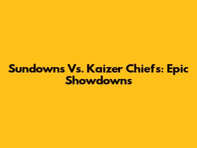 Sundowns Vs. Kaizer Chiefs: Epic Showdowns