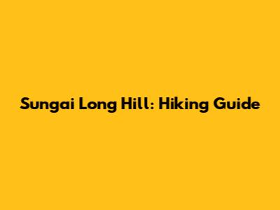 Sungai Long Hill: Hiking Guide