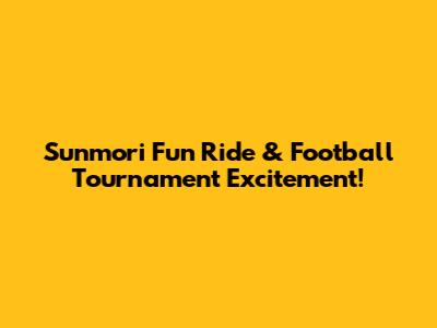 Sunmori Fun Ride & Football Tournament Excitement!