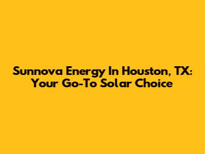 Sunnova Energy In Houston, TX: Your Go-To Solar Choice