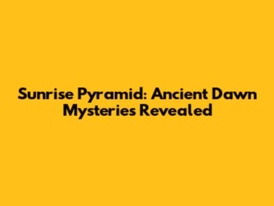 Sunrise Pyramid: Ancient Dawn Mysteries Revealed