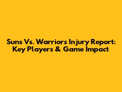 Suns Vs. Warriors Injury Report: Key Players & Game Impact