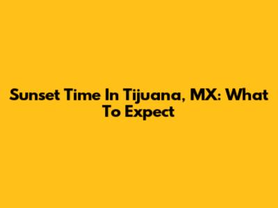 Sunset Time In Tijuana, MX: What To Expect