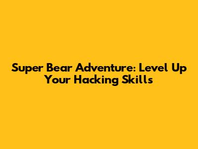 Super Bear Adventure: Level Up Your Hacking Skills