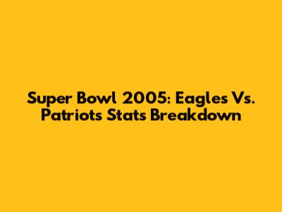 Super Bowl 2005: Eagles Vs. Patriots Stats Breakdown