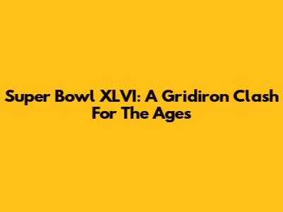 Super Bowl XLVI: A Gridiron Clash For The Ages