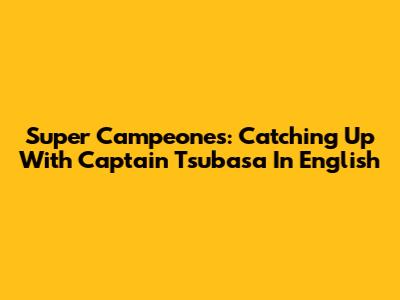 Super Campeones: Catching Up With Captain Tsubasa In English