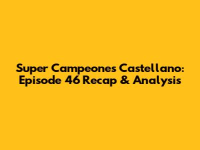 Super Campeones Castellano: Episode 46 Recap & Analysis