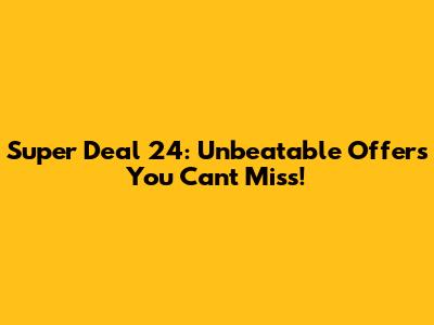 Super Deal 24: Unbeatable Offers You Can't Miss!