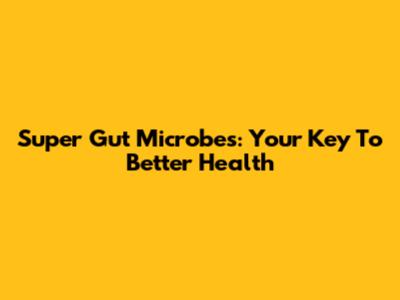 Super Gut Microbes: Your Key To Better Health