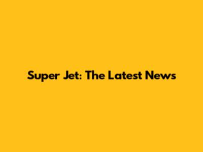 Super Jet: The Latest News