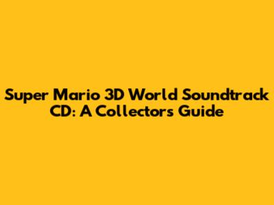 Super Mario 3D World Soundtrack CD: A Collector's Guide