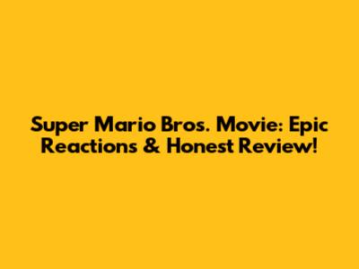 Super Mario Bros. Movie: Epic Reactions & Honest Review!