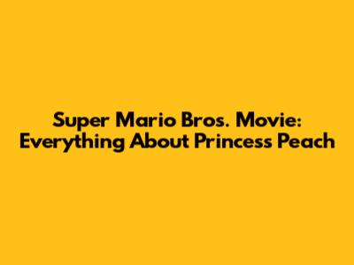 Super Mario Bros. Movie: Everything About Princess Peach