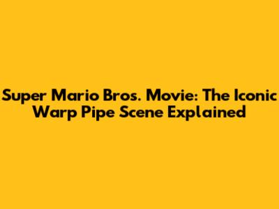 Super Mario Bros. Movie: The Iconic Warp Pipe Scene Explained