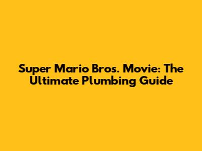Super Mario Bros. Movie: The Ultimate Plumbing Guide