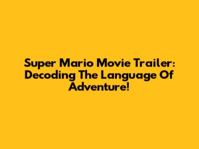 Super Mario Movie Trailer: Decoding The Language Of Adventure!