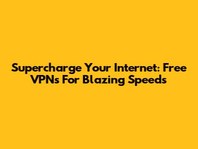 Supercharge Your Internet: Free VPNs For Blazing Speeds