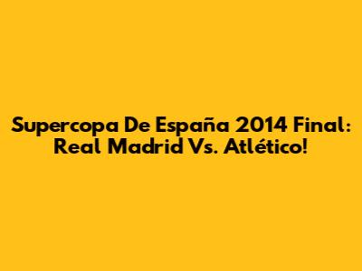 Supercopa De España 2014 Final:  Real Madrid Vs. Atlético!