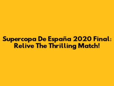 Supercopa De España 2020 Final: Relive The Thrilling Match!